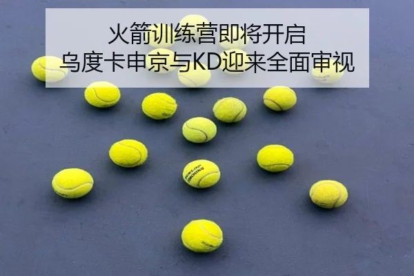 火箭训练营即将开启 乌度卡申京与KD迎来全面审视